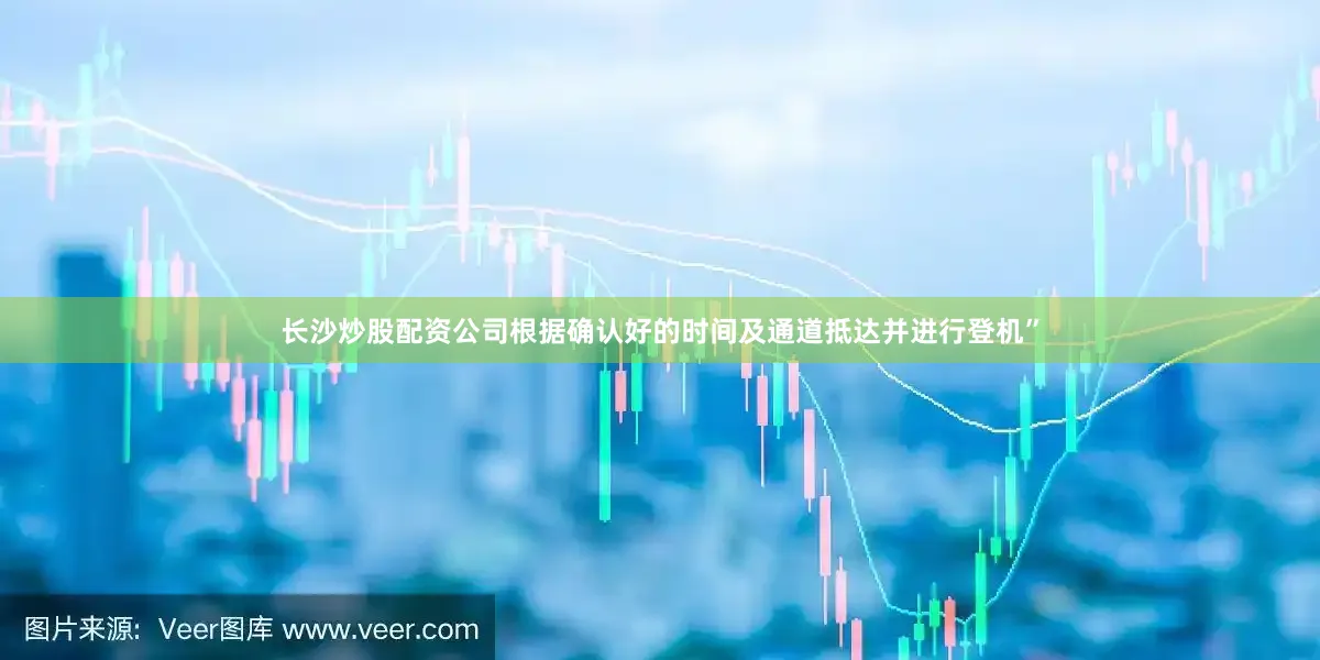 长沙炒股配资公司根据确认好的时间及通道抵达并进行登机”