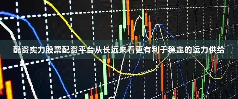 配资实力股票配资平台从长远来看更有利于稳定的运力供给