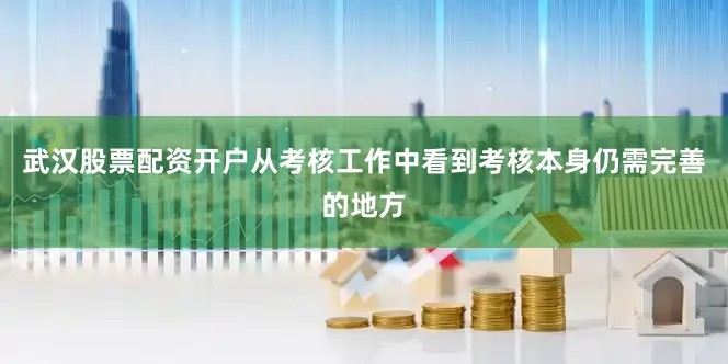 武汉股票配资开户从考核工作中看到考核本身仍需完善的地方