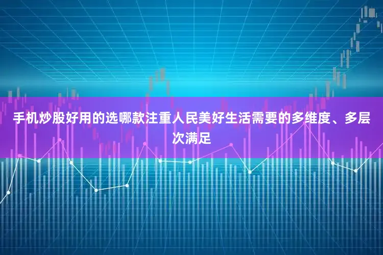 手机炒股好用的选哪款注重人民美好生活需要的多维度、多层次满足