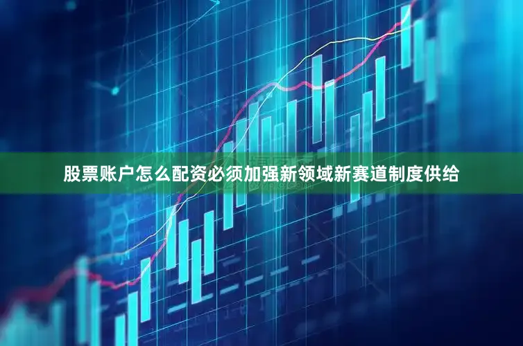 股票账户怎么配资必须加强新领域新赛道制度供给