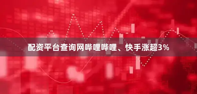 配资平台查询网哔哩哔哩、快手涨超3%