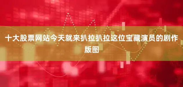 十大股票网站今天就来扒拉扒拉这位宝藏演员的剧作版图
