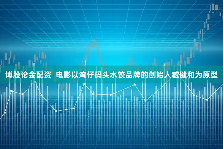 博股论金配资  电影以湾仔码头水饺品牌的创始人臧健和为原型