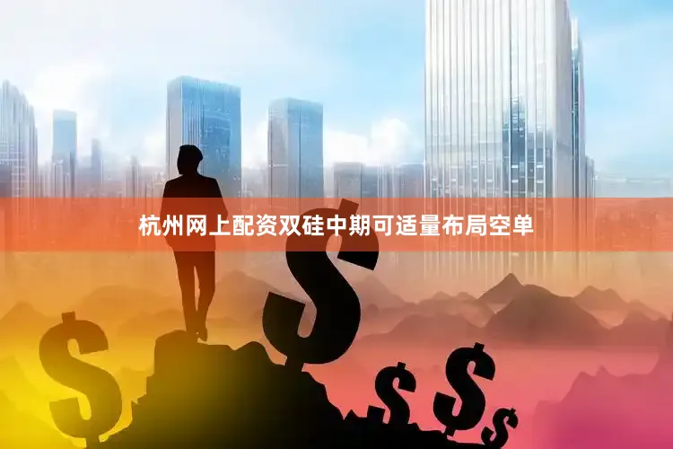 杭州网上配资双硅中期可适量布局空单