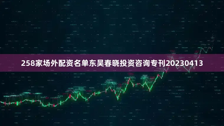 258家场外配资名单东吴春晓投资咨询专刊20230413