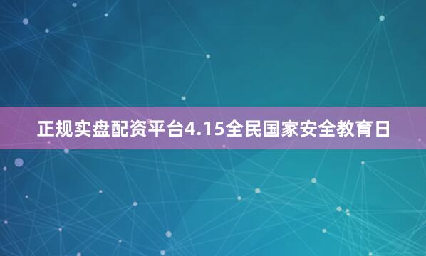 正规实盘配资平台4.15全民国家安全教育日