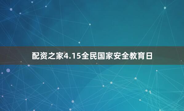 配资之家4.15全民国家安全教育日