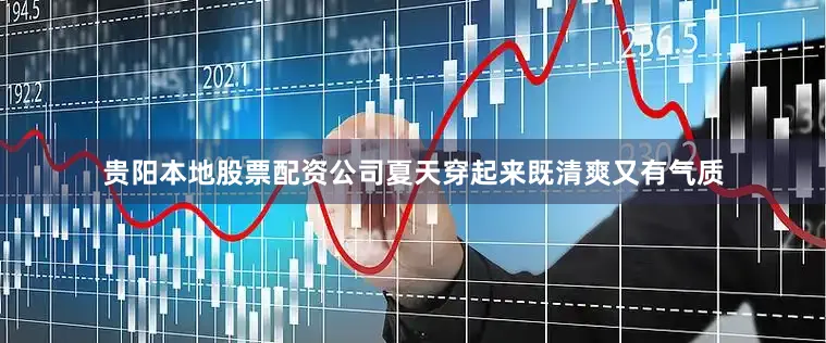 贵阳本地股票配资公司夏天穿起来既清爽又有气质