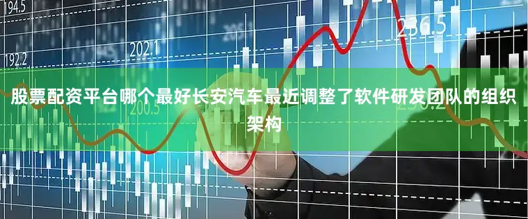 股票配资平台哪个最好长安汽车最近调整了软件研发团队的组织架构