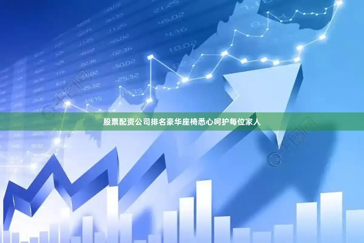 股票配资公司排名豪华座椅悉心呵护每位家人