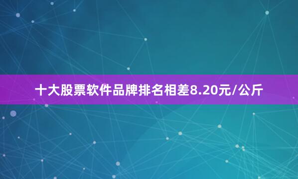 十大股票软件品牌排名相差8.20元/公斤