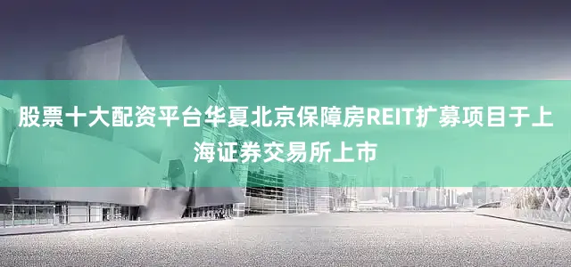 股票十大配资平台华夏北京保障房REIT扩募项目于上海证券交易所上市