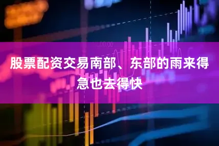 股票配资交易南部、东部的雨来得急也去得快