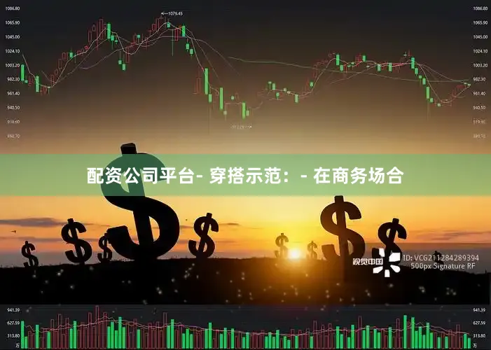 配资公司平台- 穿搭示范：- 在商务场合