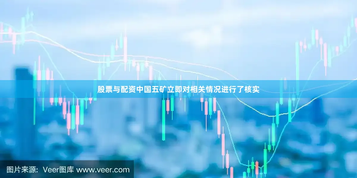 股票与配资中国五矿立即对相关情况进行了核实