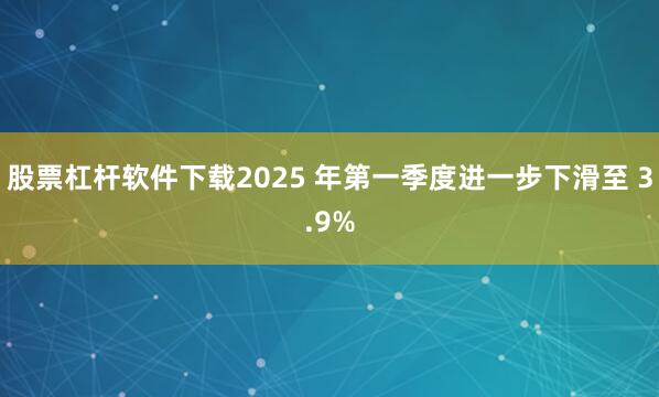 股票杠杆软件下载2025 年第一季度进一步下滑至 3.9%