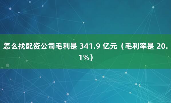 怎么找配资公司毛利是 341.9 亿元（毛利率是 20.1%）
