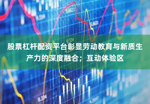 股票杠杆配资平台彰显劳动教育与新质生产力的深度融合；互动体验区