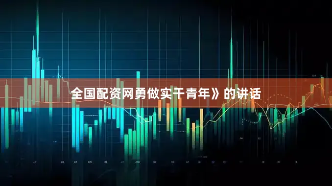 全国配资网勇做实干青年》的讲话