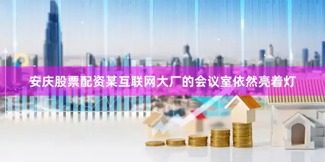 安庆股票配资某互联网大厂的会议室依然亮着灯