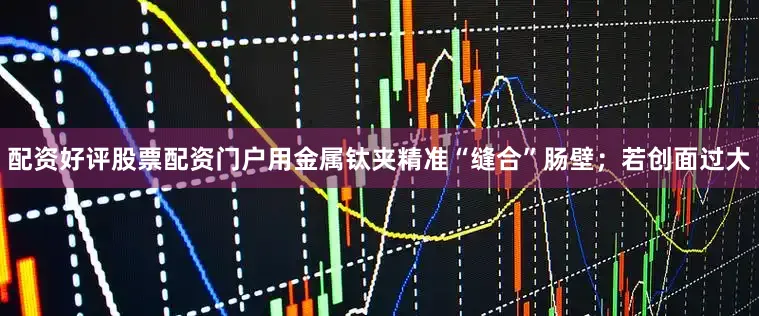 配资好评股票配资门户用金属钛夹精准“缝合”肠壁；若创面过大