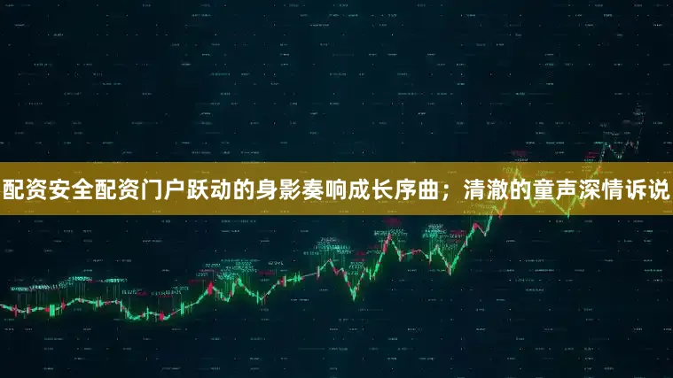 配资安全配资门户跃动的身影奏响成长序曲；清澈的童声深情诉说