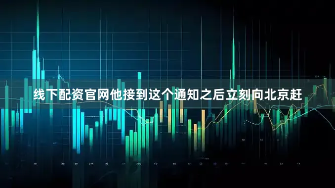 线下配资官网他接到这个通知之后立刻向北京赶