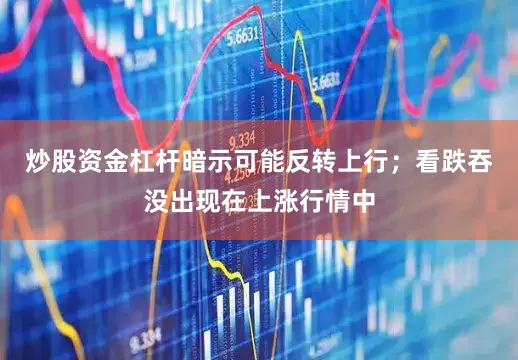 炒股资金杠杆暗示可能反转上行；看跌吞没出现在上涨行情中