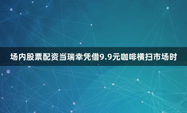 场内股票配资当瑞幸凭借9.9元咖啡横扫市场时