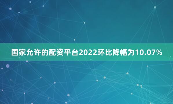 国家允许的配资平台2022环比降幅为10.07%