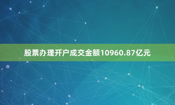 股票办理开户成交金额10960.87亿元