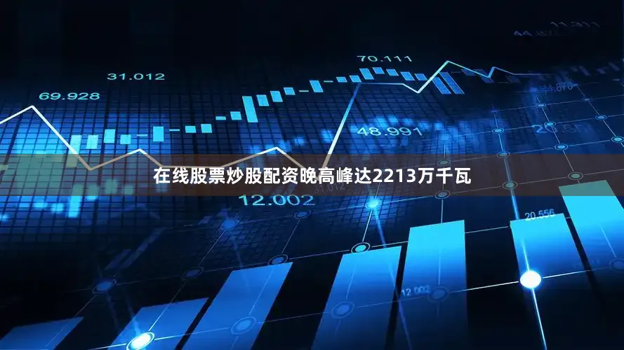 在线股票炒股配资晚高峰达2213万千瓦