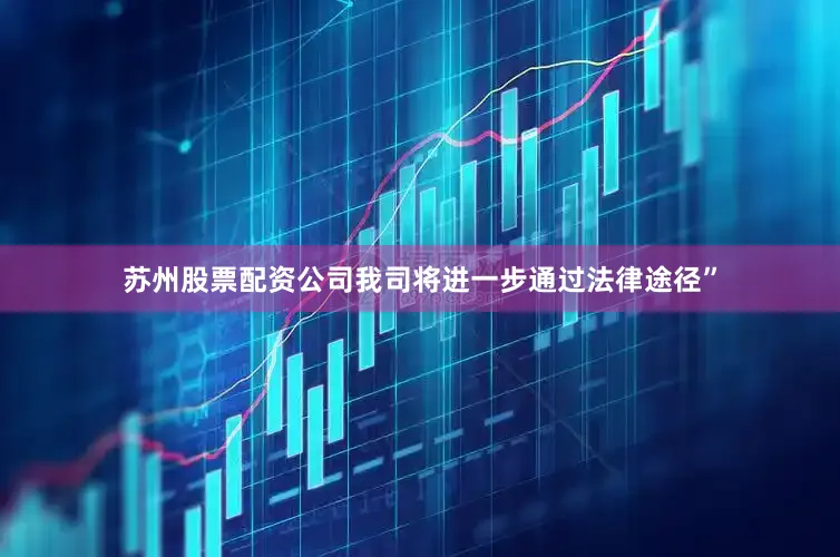 苏州股票配资公司我司将进一步通过法律途径”