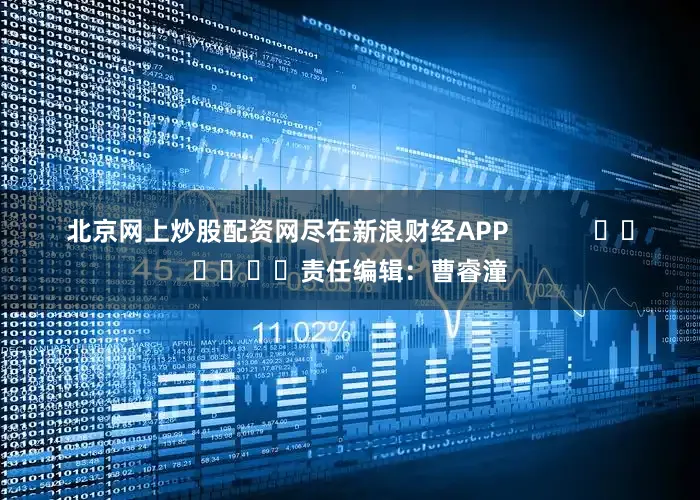 北京网上炒股配资网尽在新浪财经APP            						责任编辑：曹睿潼