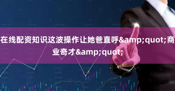 在线配资知识这波操作让她爸直呼&quot;商业奇才&quot;