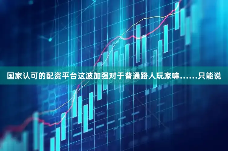 国家认可的配资平台这波加强对于普通路人玩家嘛……只能说