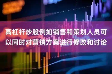 高杠杆炒股例如销售和策划人员可以同时对营销方案进行修改和讨论