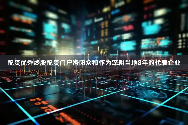配资优秀炒股配资门户洛阳众和作为深耕当地8年的代表企业