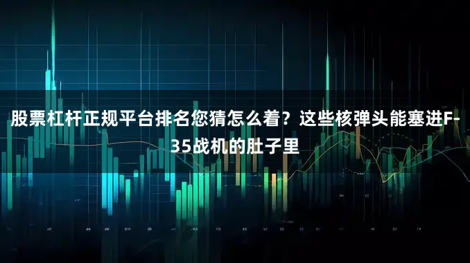 股票杠杆正规平台排名您猜怎么着？这些核弹头能塞进F-35战机的肚子里