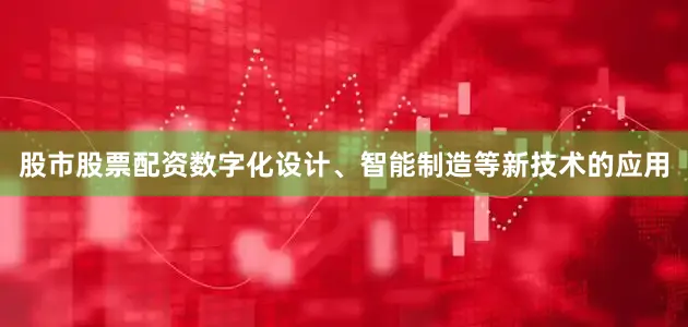 股市股票配资数字化设计、智能制造等新技术的应用