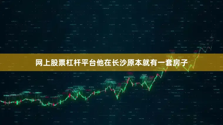 网上股票杠杆平台他在长沙原本就有一套房子