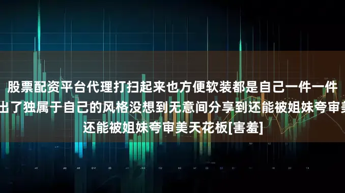 股票配资平台代理打扫起来也方便软装都是自己一件一件精心挑选搭配出了独属于自己的风格没想到无意间分享到还能被姐妹夸审美天花板[害羞]