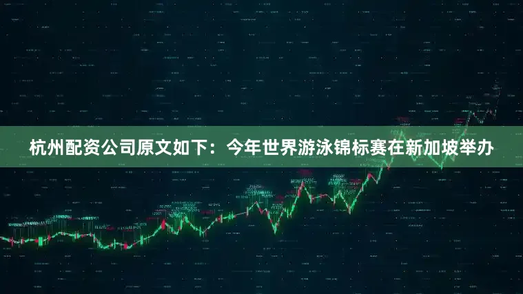杭州配资公司原文如下：今年世界游泳锦标赛在新加坡举办