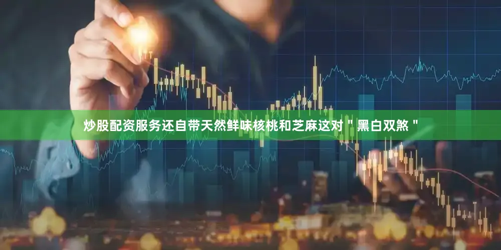 炒股配资服务还自带天然鲜味核桃和芝麻这对＂黑白双煞＂