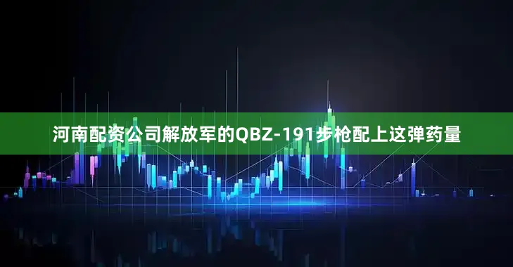 河南配资公司解放军的QBZ-191步枪配上这弹药量