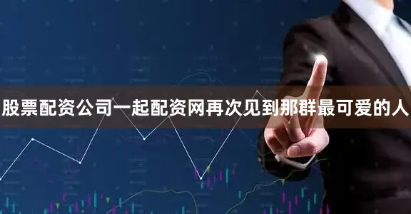 股票配资公司一起配资网再次见到那群最可爱的人