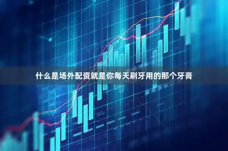 什么是场外配资就是你每天刷牙用的那个牙膏