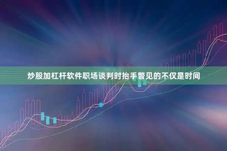 炒股加杠杆软件职场谈判时抬手瞥见的不仅是时间