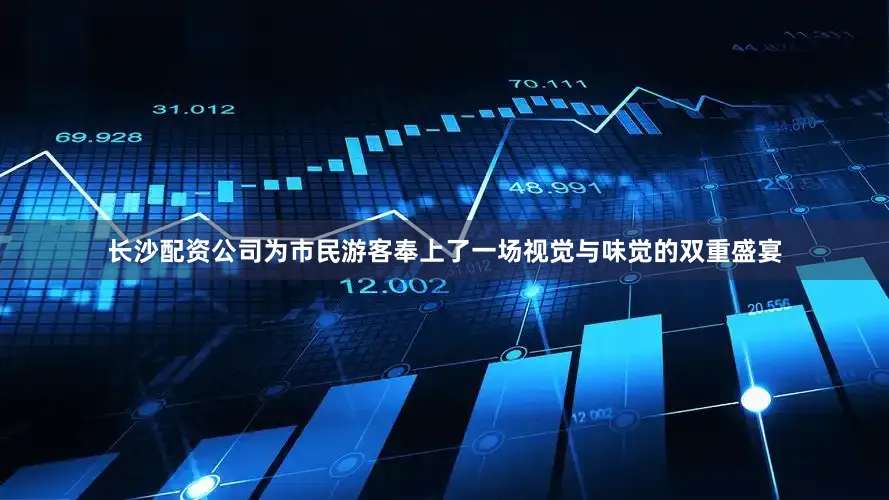 长沙配资公司为市民游客奉上了一场视觉与味觉的双重盛宴
